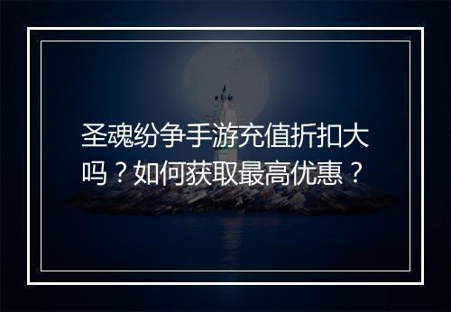 圣魂纷争手游充值折扣大吗？如何获取最高优惠？