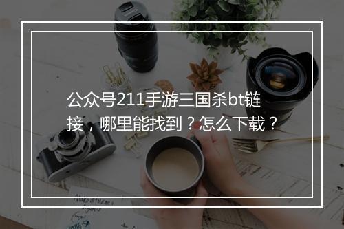 公众号211手游三国杀bt链接，哪里能找到？怎么下载？