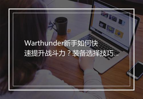 Warthunder新手如何快速提升战斗力?装备选择技巧揭秘