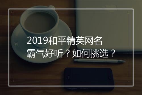 2019和平精英网名霸气好听？如何挑选？