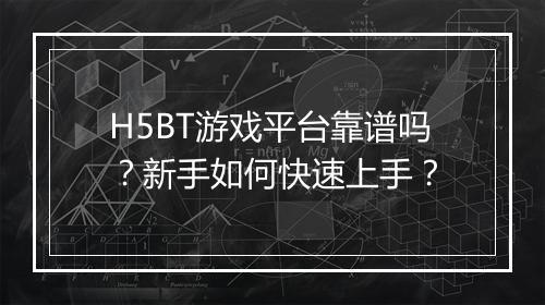 H5BT游戏平台靠谱吗？新手如何快速上手？