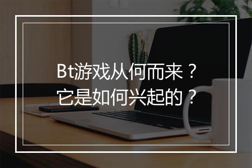 Bt游戏从何而来？它是如何兴起的？