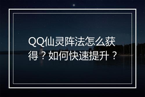QQ仙灵阵法怎么获得？如何快速提升？
