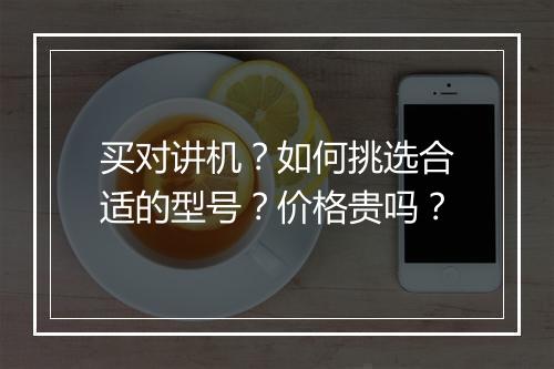 买对讲机?如何挑选合适的型号?价格贵吗?