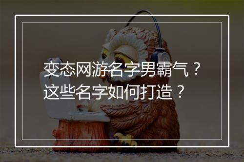 变态网游名字男霸气？这些名字如何打造？
