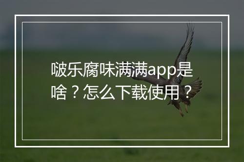啵乐腐味满满app是啥?怎么下载使用?