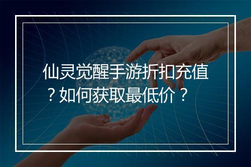 仙灵觉醒手游折扣充值?如何获取最低价?