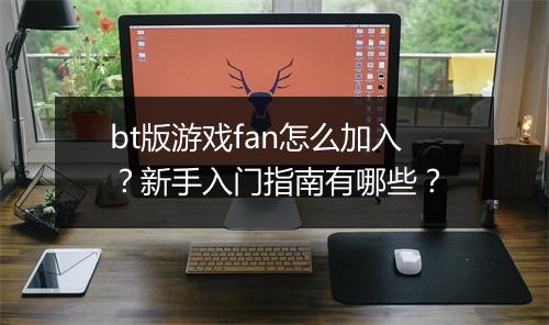 bt版游戏fan怎么加入？新手入门指南有哪些？