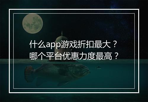 什么app游戏折扣最大?哪个平台优惠力度最高?