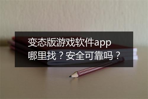 变态版游戏软件app哪里找？安全可靠吗？