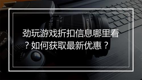 劲玩游戏折扣信息哪里看?如何获取最新优惠?
