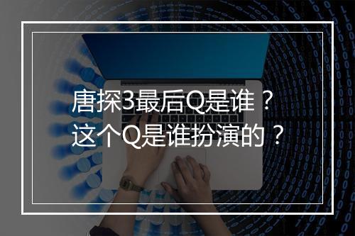 唐探3最后Q是谁？这个Q是谁扮演的？