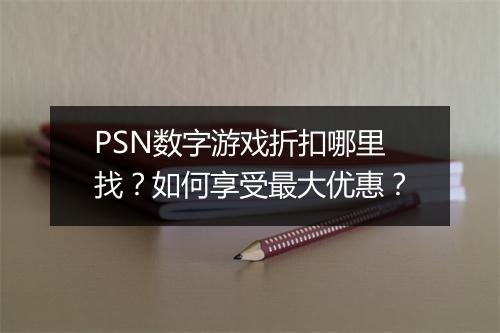 PSN数字游戏折扣哪里找？如何享受最大优惠？