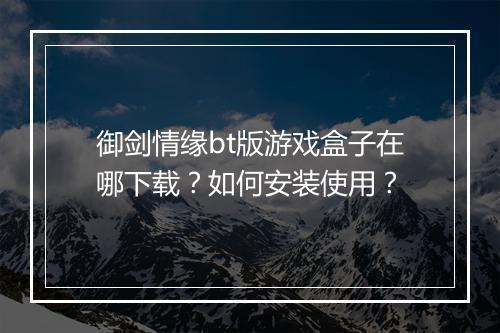 御剑情缘bt版游戏盒子在哪下载？如何安装使用？