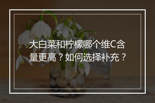 大白菜和柠檬哪个维C含量更高？如何选择补充？