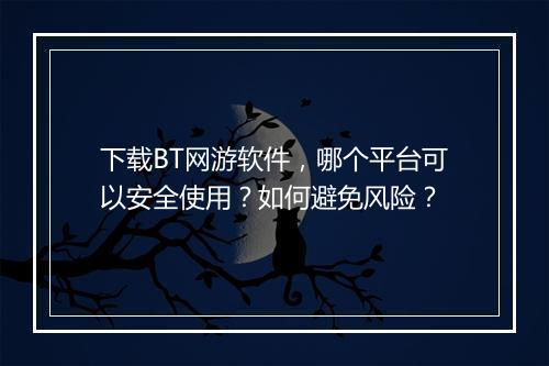 下载BT网游软件，哪个平台可以安全使用？如何避免风险？