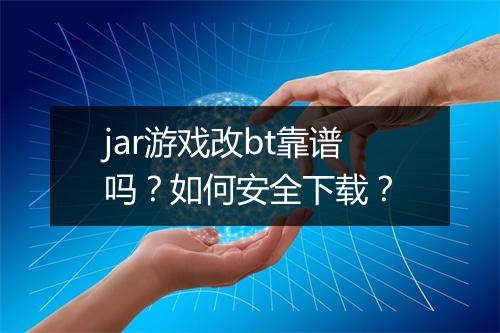 jar游戏改bt靠谱吗？如何安全下载？