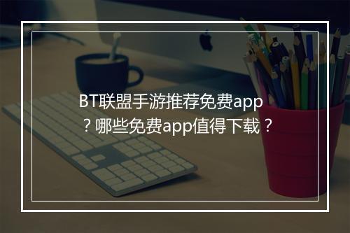 BT联盟手游推荐免费app？哪些免费app值得下载？