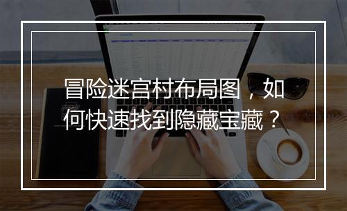 冒险迷宫村布局图,如何快速找到隐藏宝藏?