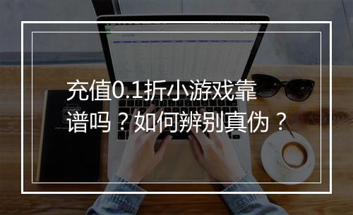 充值0.1折小游戏靠谱吗?如何辨别真伪?