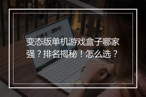 变态版单机游戏盒子哪家强?排名揭秘!怎么选?