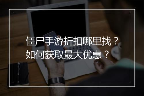 僵尸手游折扣哪里找？如何获取最大优惠？