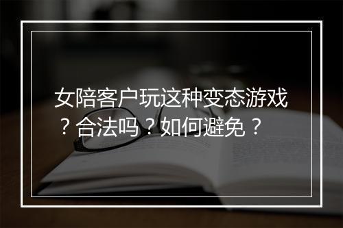 女陪客户玩这种变态游戏？合法吗？如何避免？