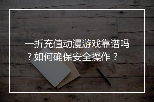 一折充值动漫游戏靠谱吗?如何确保安全操作?