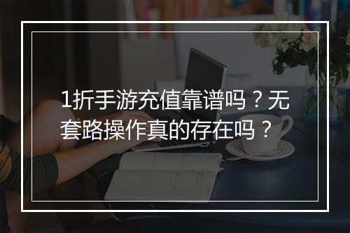 1折手游充值靠谱吗？无套路操作真的存在吗？