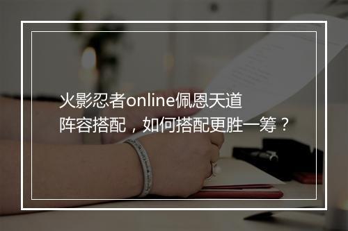 火影忍者online佩恩天道阵容搭配，如何搭配更胜一筹？