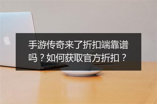 手游传奇来了折扣端靠谱吗？如何获取官方折扣？