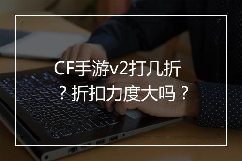 CF手游v2打几折？折扣力度大吗？