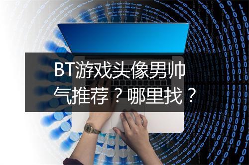 BT游戏头像男帅气推荐？哪里找？