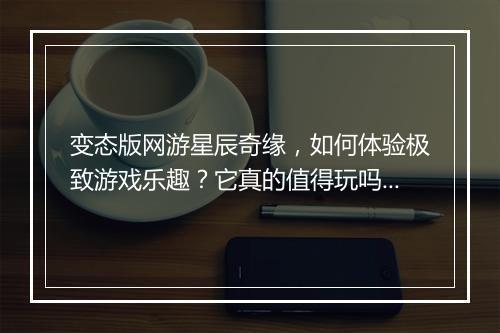变态版网游星辰奇缘，如何体验极致游戏乐趣？它真的值得玩吗？