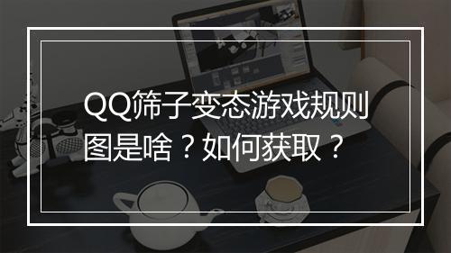 QQ筛子变态游戏规则图是啥?如何获取?