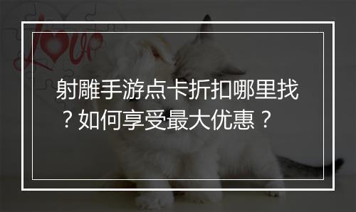射雕手游点卡折扣哪里找?如何享受最大优惠?