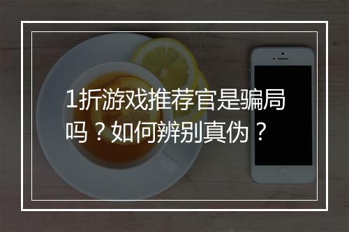 1折游戏推荐官是骗局吗？如何辨别真伪？