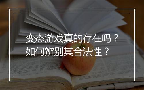 变态游戏真的存在吗？如何辨别其合法性？