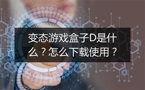 变态游戏盒子D是什么?怎么下载使用?