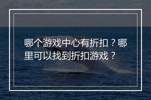 哪个游戏中心有折扣？哪里可以找到折扣游戏？
