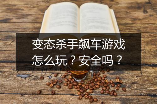 变态杀手飙车游戏怎么玩？安全吗？