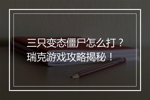 三只变态僵尸怎么打？瑞克游戏攻略揭秘！