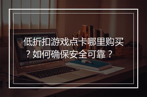 低折扣游戏点卡哪里购买？如何确保安全可靠？