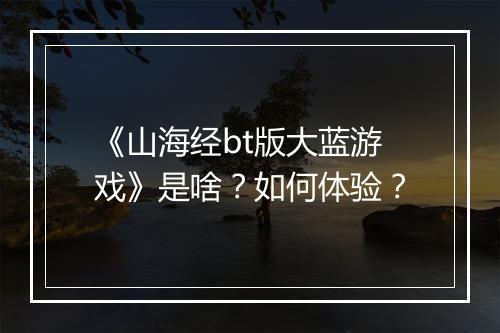 《山海经bt版大蓝游戏》是啥?如何体验?