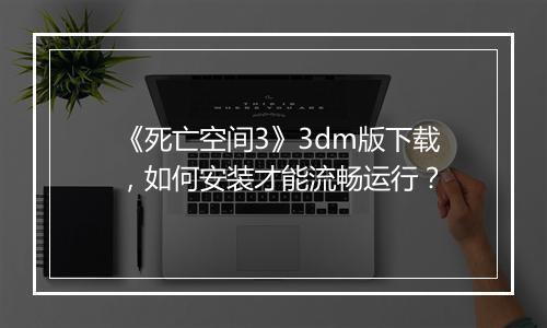 《死亡空间3》3dm版下载，如何安装才能流畅运行？