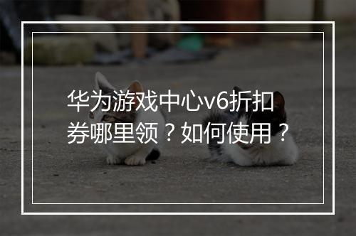 华为游戏中心v6折扣券哪里领?如何使用?