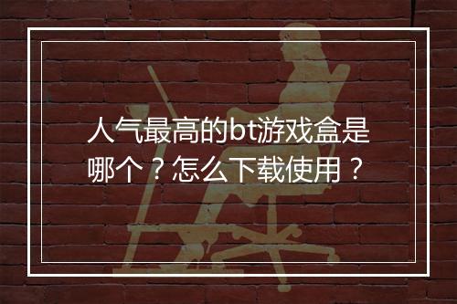 人气最高的bt游戏盒是哪个？怎么下载使用？