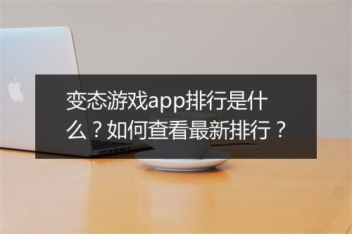 变态游戏app排行是什么?如何查看最新排行?
