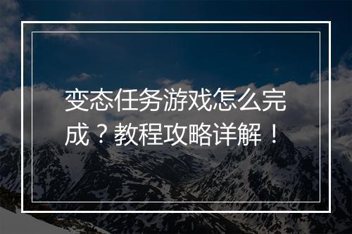 变态任务游戏怎么完成？教程攻略详解！