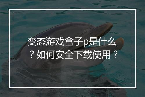 变态游戏盒子p是什么?如何安全下载使用?